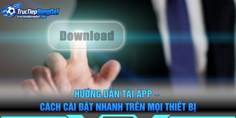 Hướng Dẫn Tải APP – Cách Cài Đặt Nhanh Trên Mọi Thiết Bị