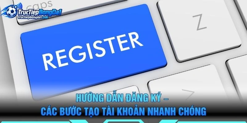 Hướng Dẫn Đăng Ký – Các Bước Tạo Tài Khoản Nhanh Chóng