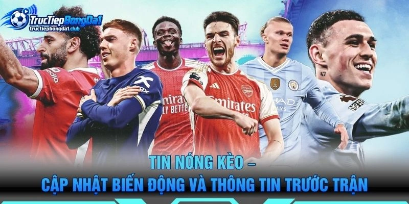 Tin Nóng Kèo – Cập Nhật Biến Động Và Thông Tin Trước Trận