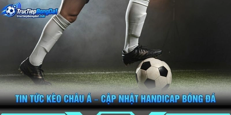 Tin Tức Kèo Châu Á – Cập Nhật Handicap Bóng Đá