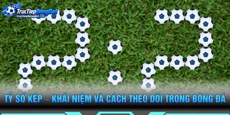 Tỷ Số Kép – Khái Niệm Và Cách Theo Dõi Trong Bóng Đá